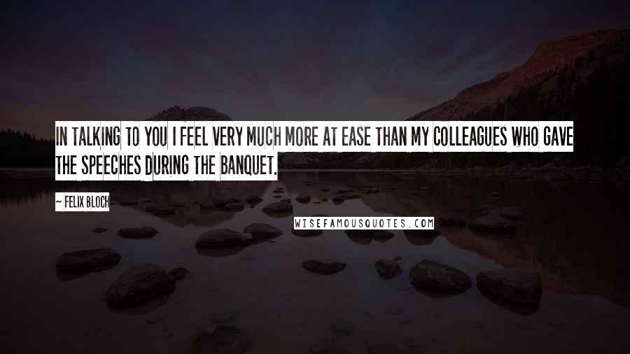 Felix Bloch Quotes: In talking to you I feel very much more at ease than my colleagues who gave the speeches during the banquet.