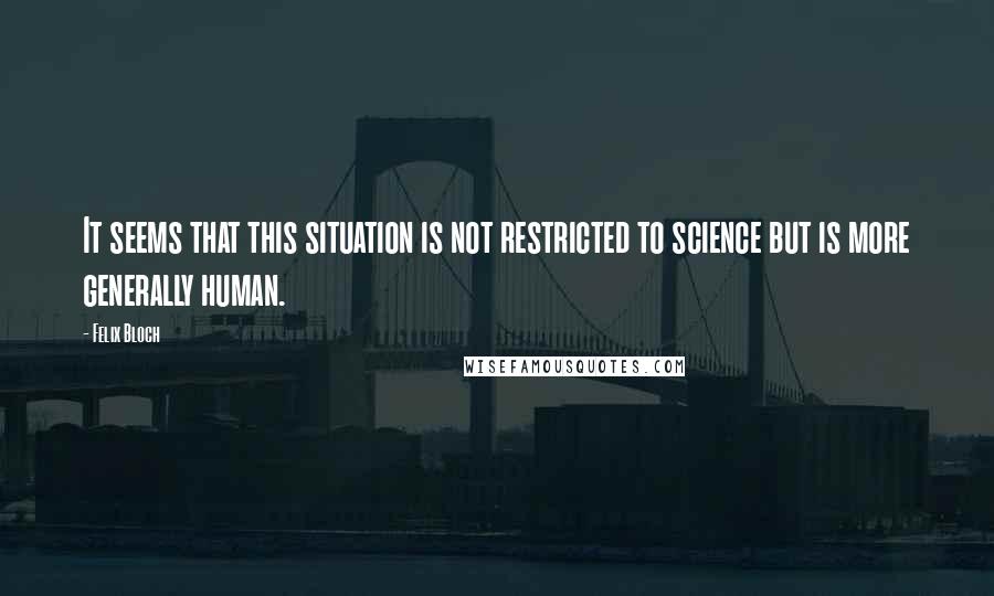 Felix Bloch Quotes: It seems that this situation is not restricted to science but is more generally human.