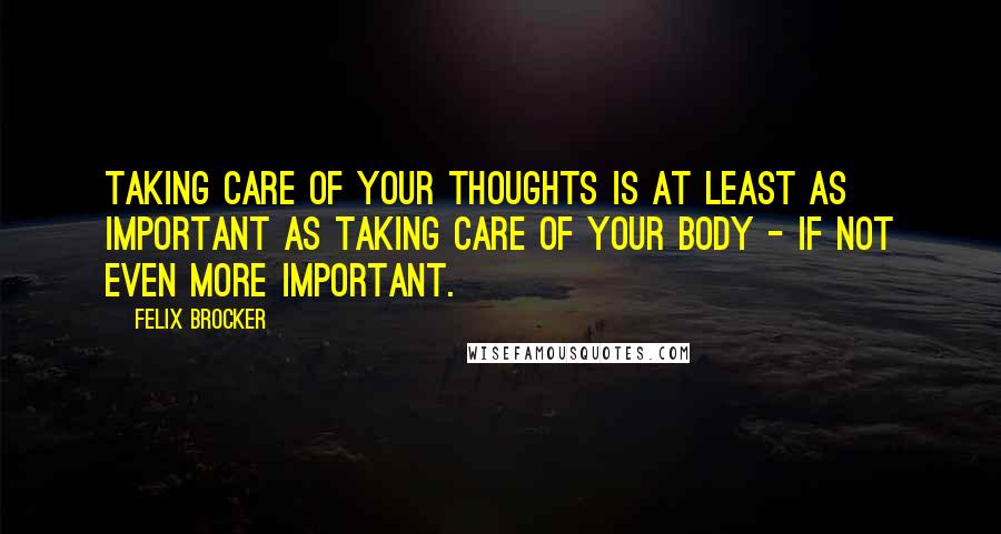 Felix Brocker Quotes: Taking care of your thoughts is at least as important as taking care of your body - if not even more important.