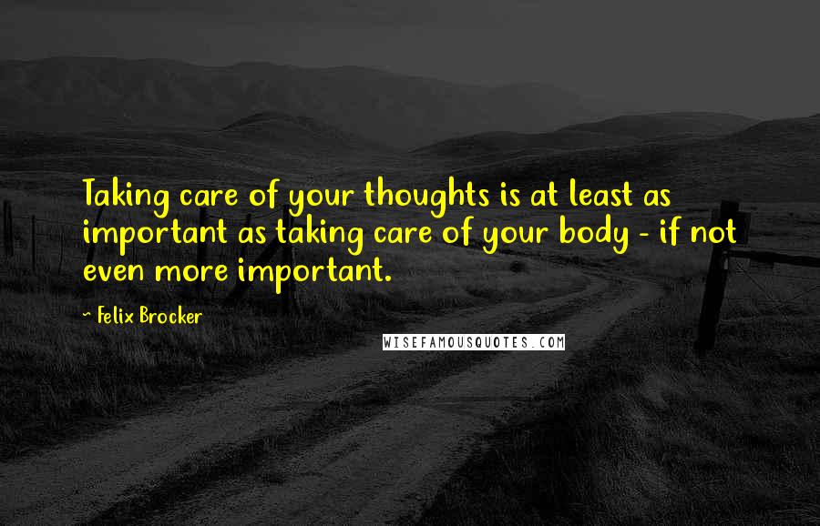 Felix Brocker Quotes: Taking care of your thoughts is at least as important as taking care of your body - if not even more important.