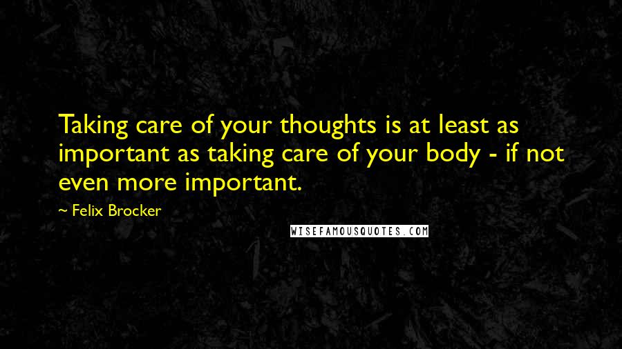 Felix Brocker Quotes: Taking care of your thoughts is at least as important as taking care of your body - if not even more important.