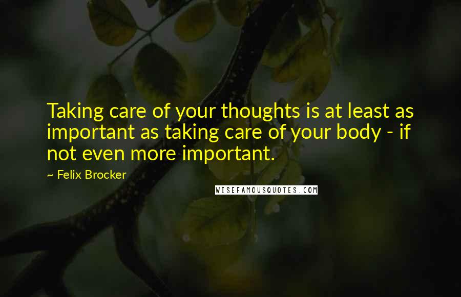 Felix Brocker Quotes: Taking care of your thoughts is at least as important as taking care of your body - if not even more important.