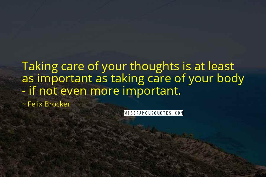 Felix Brocker Quotes: Taking care of your thoughts is at least as important as taking care of your body - if not even more important.