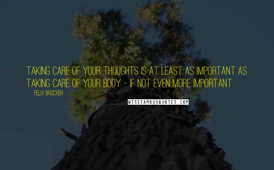 Felix Brocker Quotes: Taking care of your thoughts is at least as important as taking care of your body - if not even more important.