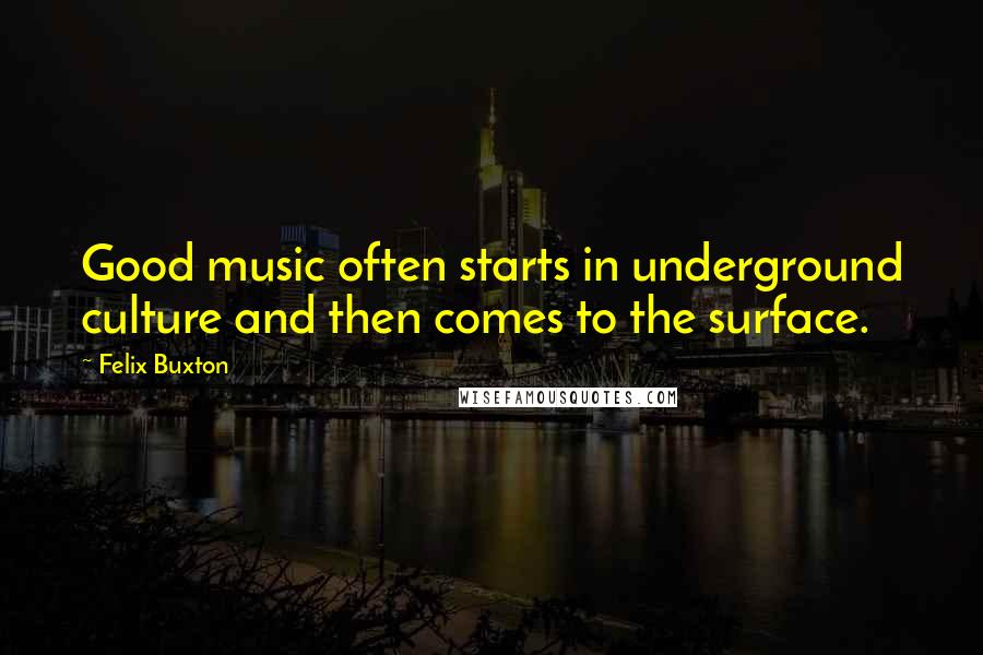 Felix Buxton Quotes: Good music often starts in underground culture and then comes to the surface.