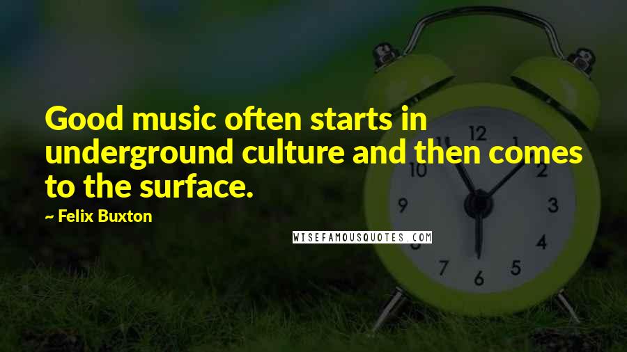 Felix Buxton Quotes: Good music often starts in underground culture and then comes to the surface.