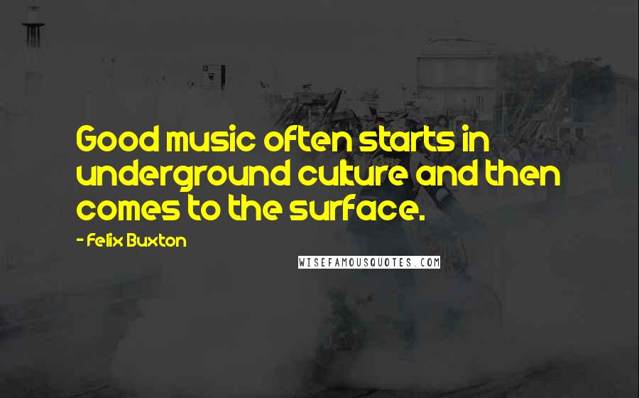 Felix Buxton Quotes: Good music often starts in underground culture and then comes to the surface.