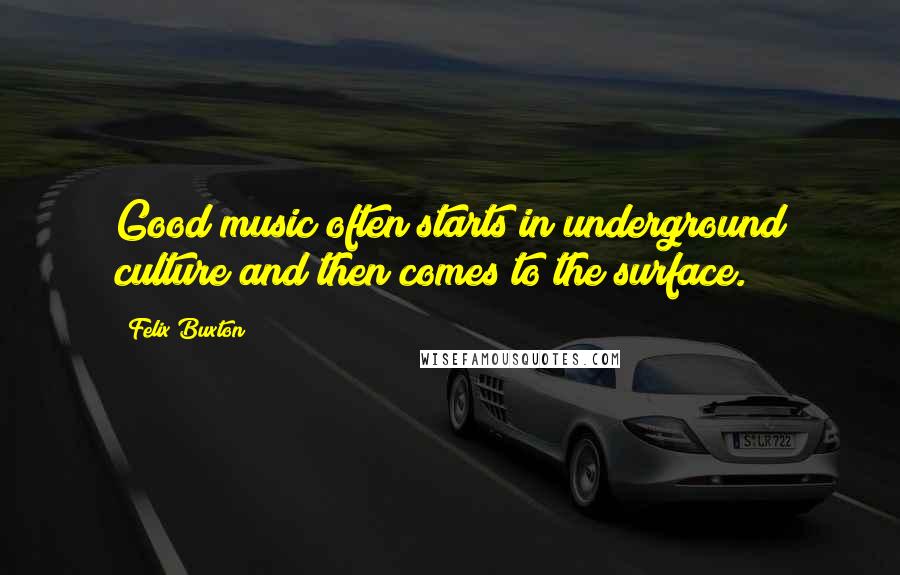 Felix Buxton Quotes: Good music often starts in underground culture and then comes to the surface.