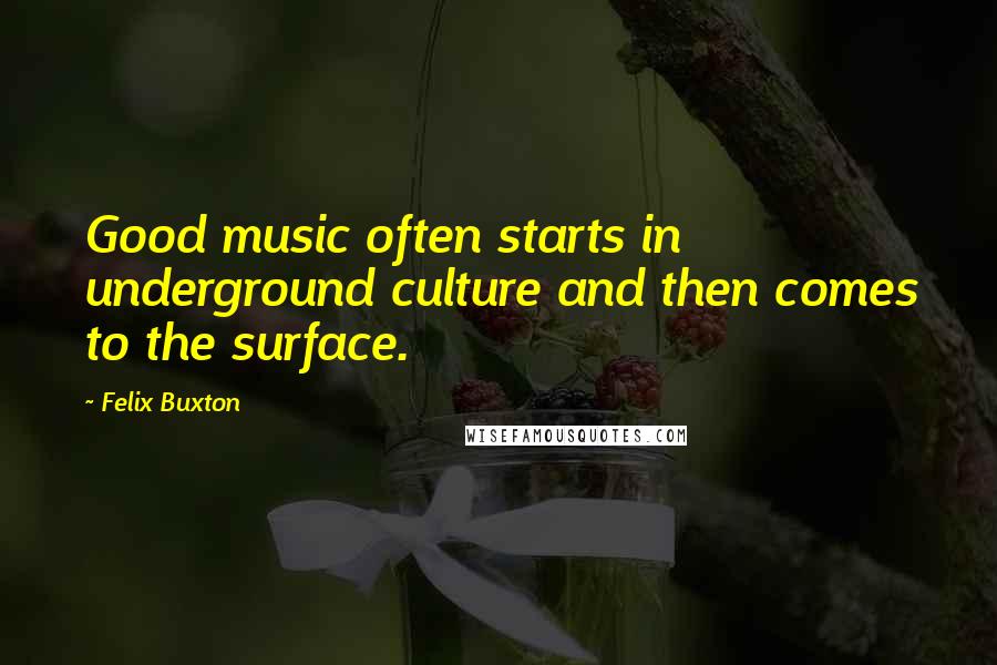 Felix Buxton Quotes: Good music often starts in underground culture and then comes to the surface.
