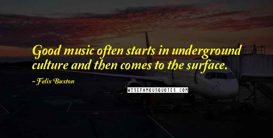 Felix Buxton Quotes: Good music often starts in underground culture and then comes to the surface.