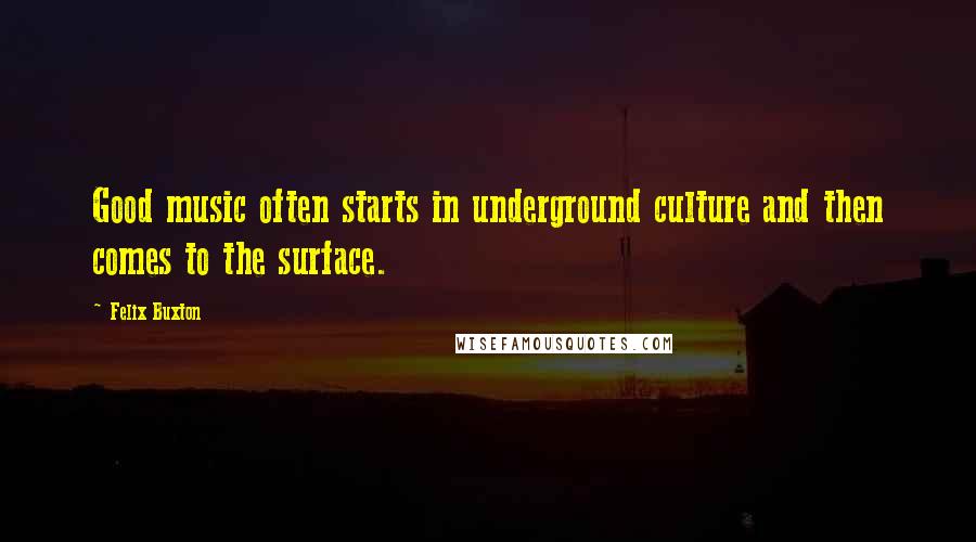 Felix Buxton Quotes: Good music often starts in underground culture and then comes to the surface.