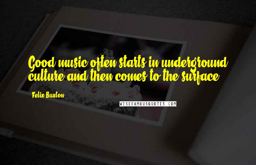 Felix Buxton Quotes: Good music often starts in underground culture and then comes to the surface.