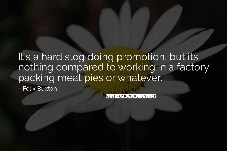 Felix Buxton Quotes: It's a hard slog doing promotion, but its nothing compared to working in a factory packing meat pies or whatever.