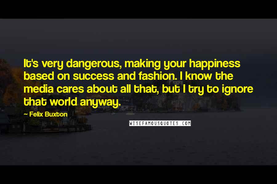 Felix Buxton Quotes: It's very dangerous, making your happiness based on success and fashion. I know the media cares about all that, but I try to ignore that world anyway.