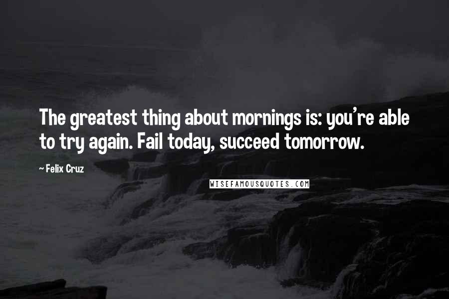 Felix Cruz Quotes: The greatest thing about mornings is: you're able to try again. Fail today, succeed tomorrow.