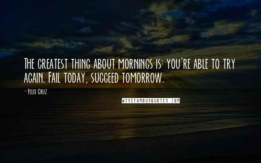 Felix Cruz Quotes: The greatest thing about mornings is: you're able to try again. Fail today, succeed tomorrow.