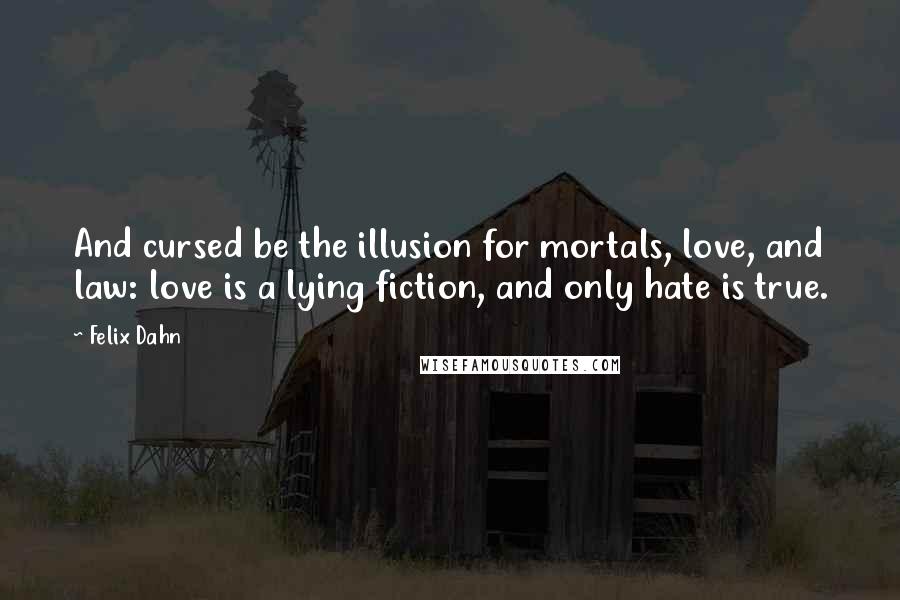 Felix Dahn Quotes: And cursed be the illusion for mortals, love, and law: love is a lying fiction, and only hate is true.