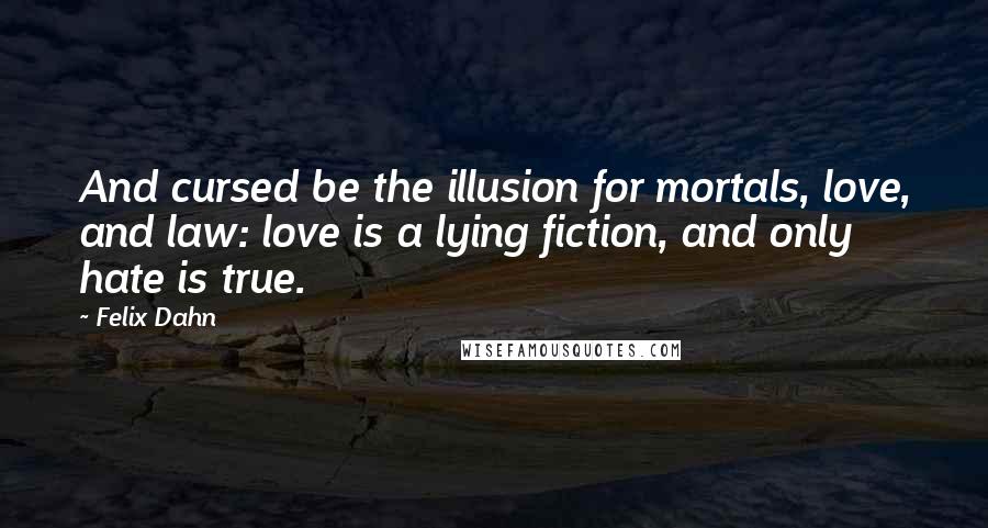 Felix Dahn Quotes: And cursed be the illusion for mortals, love, and law: love is a lying fiction, and only hate is true.