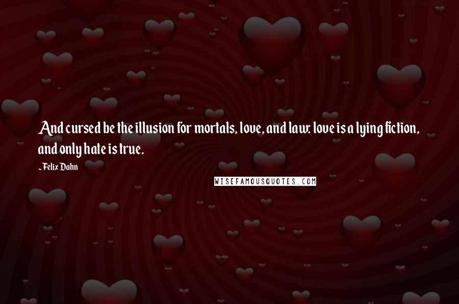 Felix Dahn Quotes: And cursed be the illusion for mortals, love, and law: love is a lying fiction, and only hate is true.