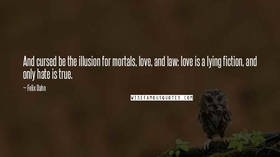 Felix Dahn Quotes: And cursed be the illusion for mortals, love, and law: love is a lying fiction, and only hate is true.