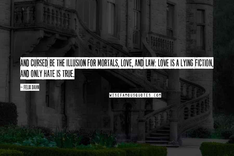 Felix Dahn Quotes: And cursed be the illusion for mortals, love, and law: love is a lying fiction, and only hate is true.