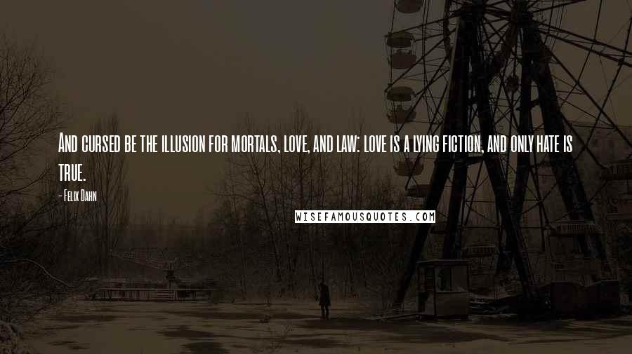 Felix Dahn Quotes: And cursed be the illusion for mortals, love, and law: love is a lying fiction, and only hate is true.