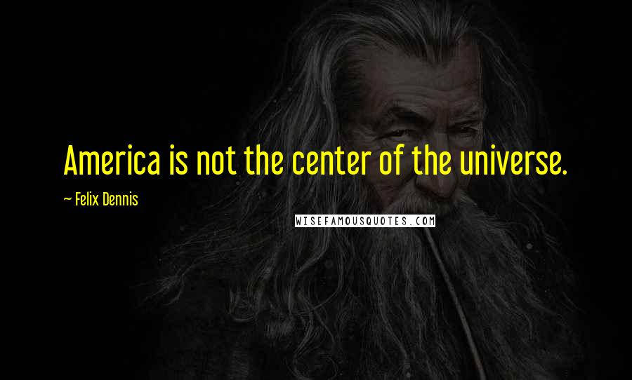 Felix Dennis Quotes: America is not the center of the universe.