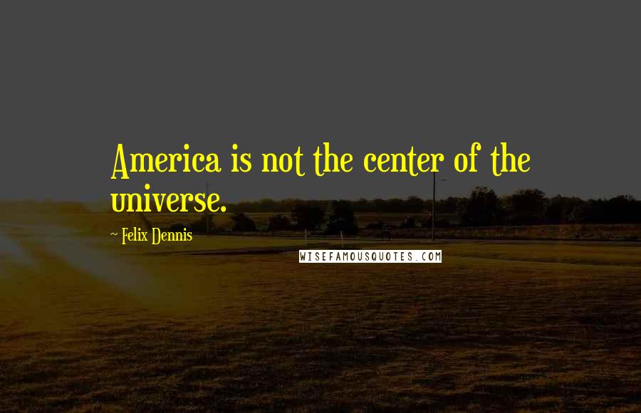 Felix Dennis Quotes: America is not the center of the universe.