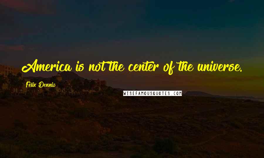 Felix Dennis Quotes: America is not the center of the universe.
