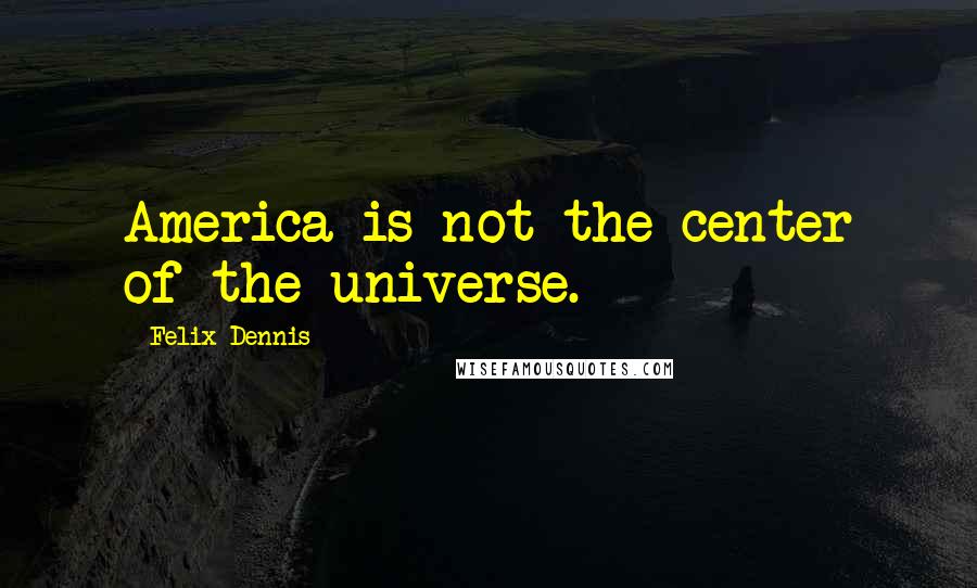 Felix Dennis Quotes: America is not the center of the universe.