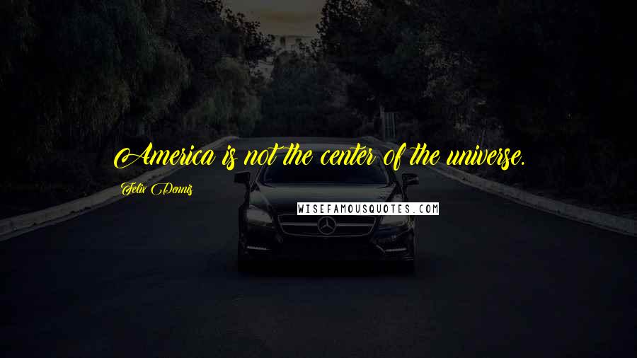 Felix Dennis Quotes: America is not the center of the universe.