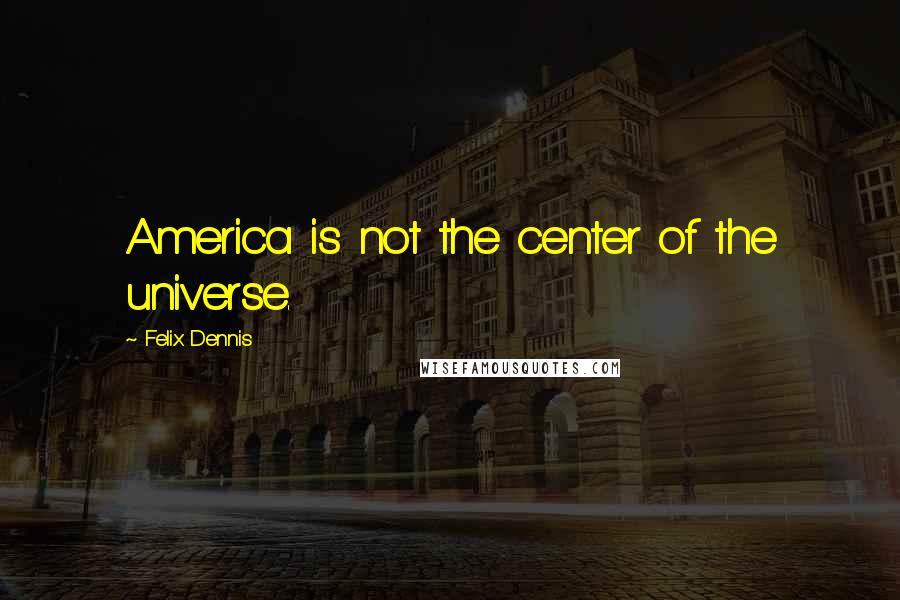 Felix Dennis Quotes: America is not the center of the universe.