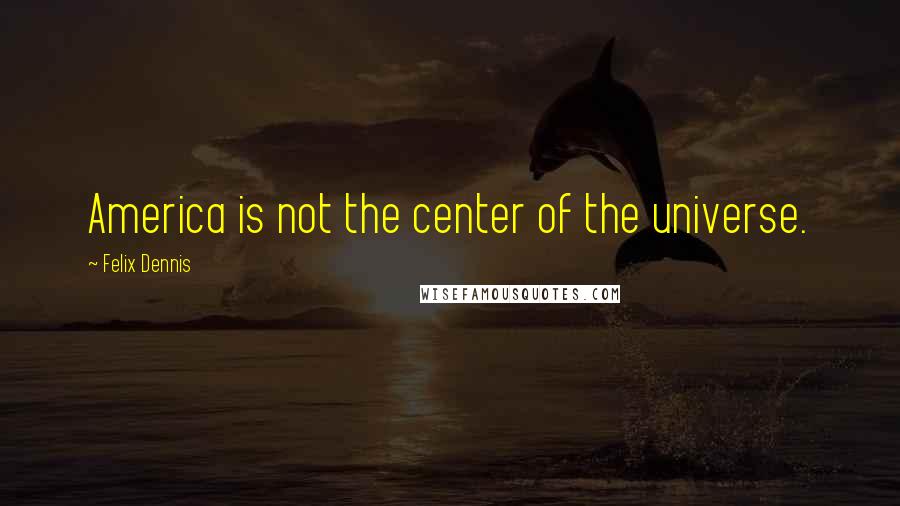 Felix Dennis Quotes: America is not the center of the universe.