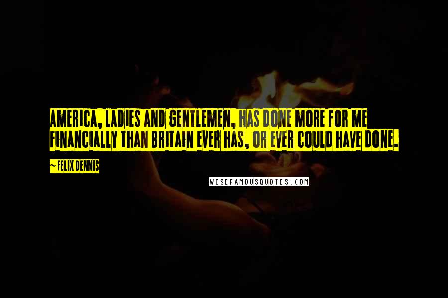 Felix Dennis Quotes: America, ladies and gentlemen, has done more for me financially than Britain ever has, or ever could have done.