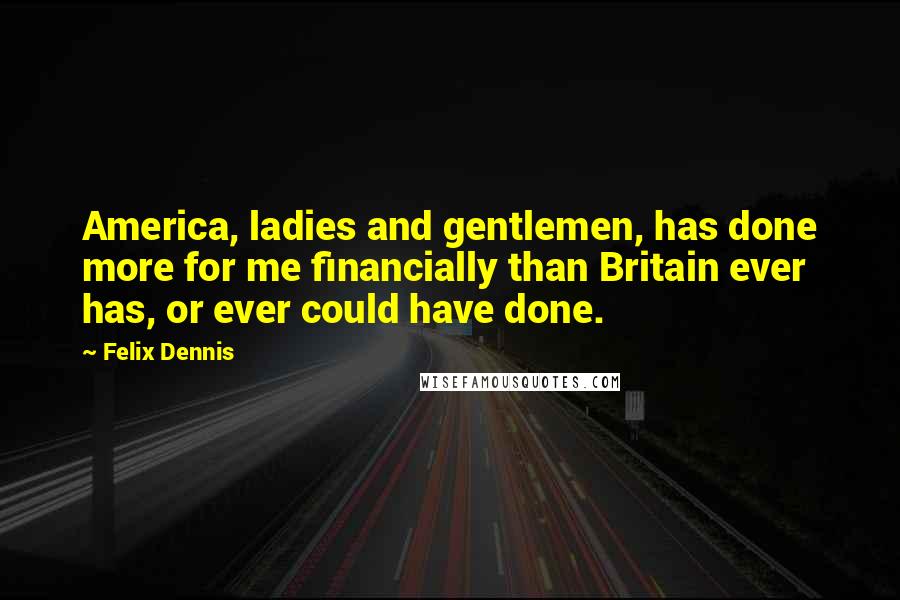 Felix Dennis Quotes: America, ladies and gentlemen, has done more for me financially than Britain ever has, or ever could have done.