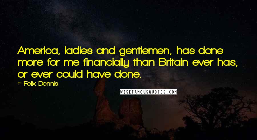 Felix Dennis Quotes: America, ladies and gentlemen, has done more for me financially than Britain ever has, or ever could have done.