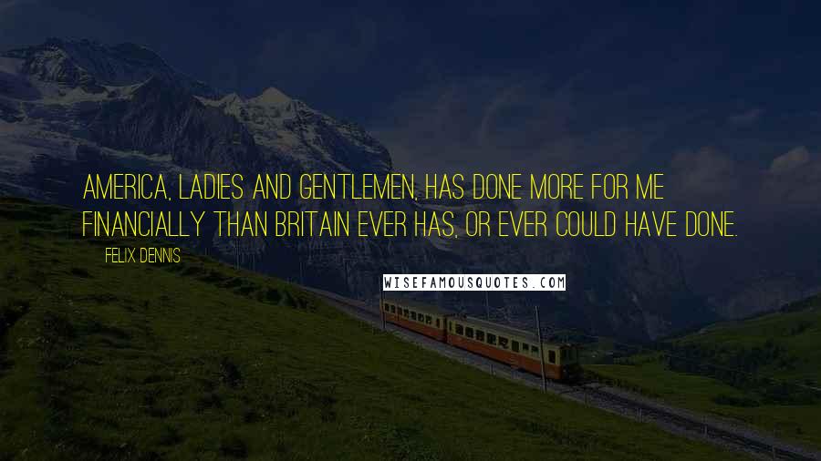 Felix Dennis Quotes: America, ladies and gentlemen, has done more for me financially than Britain ever has, or ever could have done.