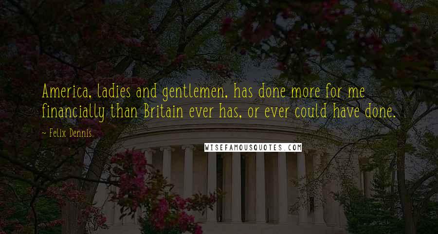 Felix Dennis Quotes: America, ladies and gentlemen, has done more for me financially than Britain ever has, or ever could have done.