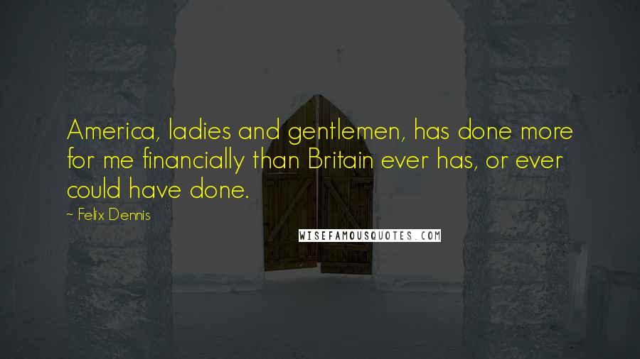 Felix Dennis Quotes: America, ladies and gentlemen, has done more for me financially than Britain ever has, or ever could have done.
