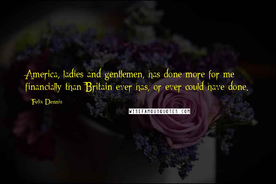 Felix Dennis Quotes: America, ladies and gentlemen, has done more for me financially than Britain ever has, or ever could have done.