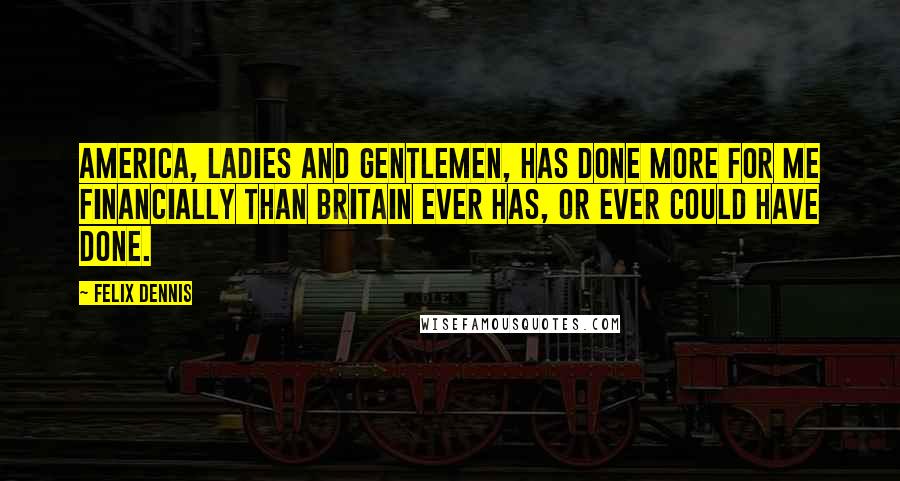 Felix Dennis Quotes: America, ladies and gentlemen, has done more for me financially than Britain ever has, or ever could have done.