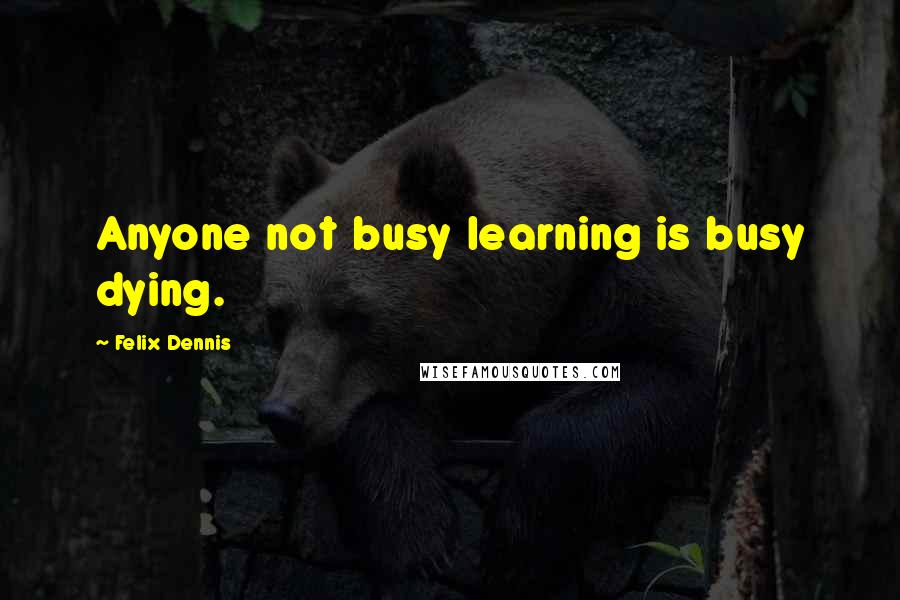 Felix Dennis Quotes: Anyone not busy learning is busy dying.
