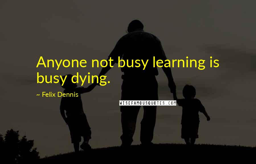 Felix Dennis Quotes: Anyone not busy learning is busy dying.