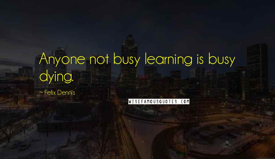 Felix Dennis Quotes: Anyone not busy learning is busy dying.