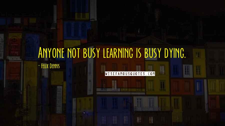 Felix Dennis Quotes: Anyone not busy learning is busy dying.