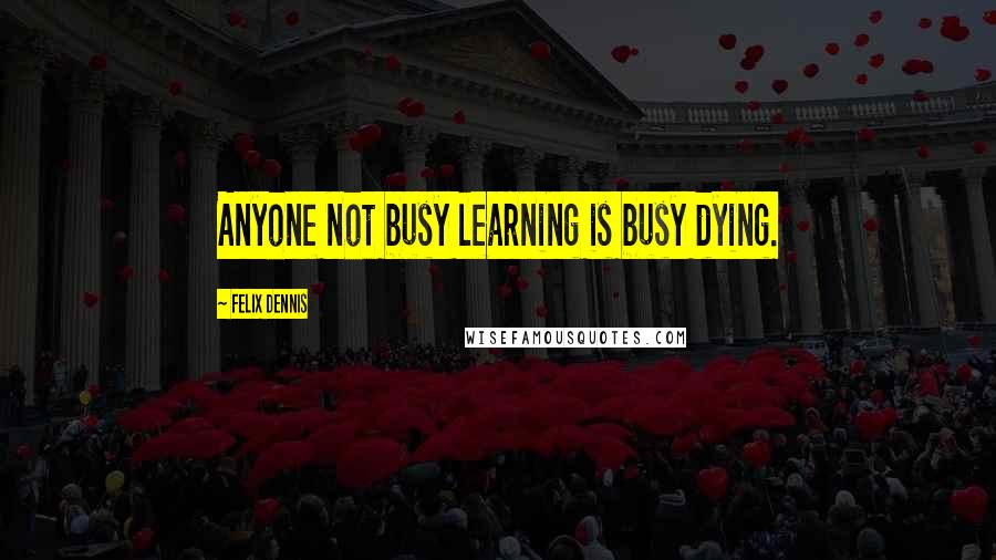 Felix Dennis Quotes: Anyone not busy learning is busy dying.
