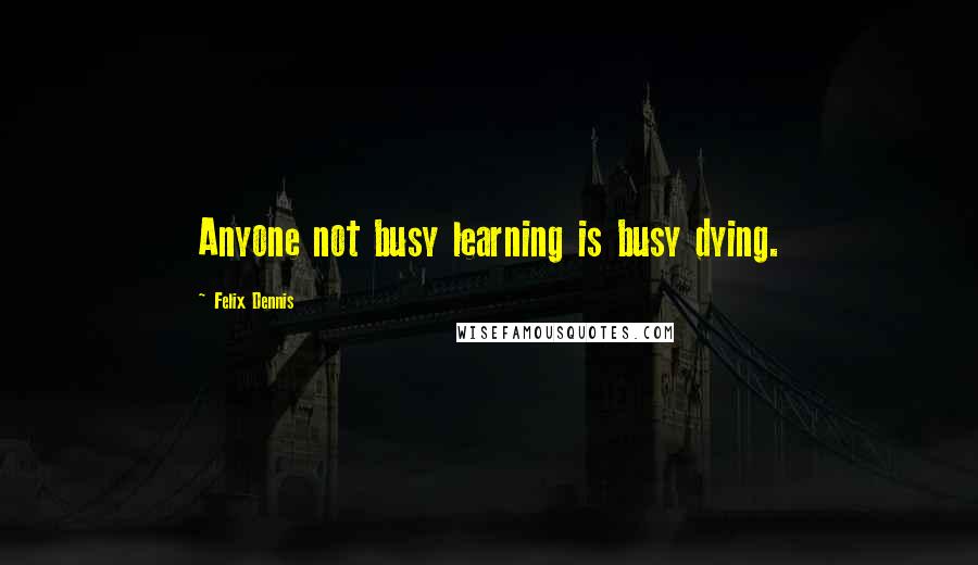 Felix Dennis Quotes: Anyone not busy learning is busy dying.