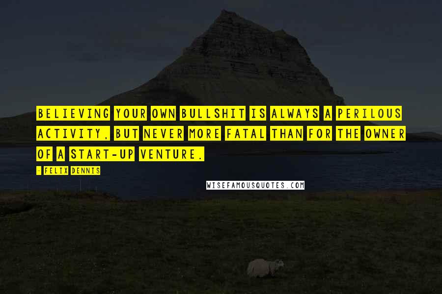 Felix Dennis Quotes: Believing your own bullshit is always a perilous activity, but never more fatal than for the owner of a start-up venture.