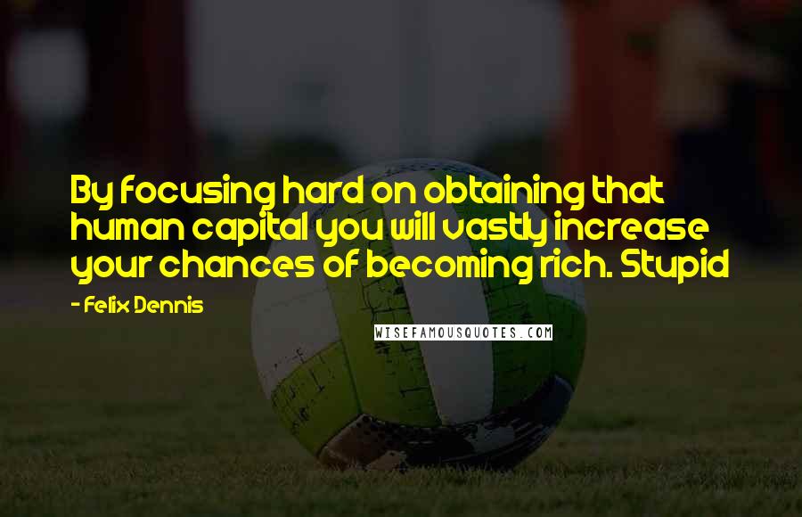 Felix Dennis Quotes: By focusing hard on obtaining that human capital you will vastly increase your chances of becoming rich. Stupid