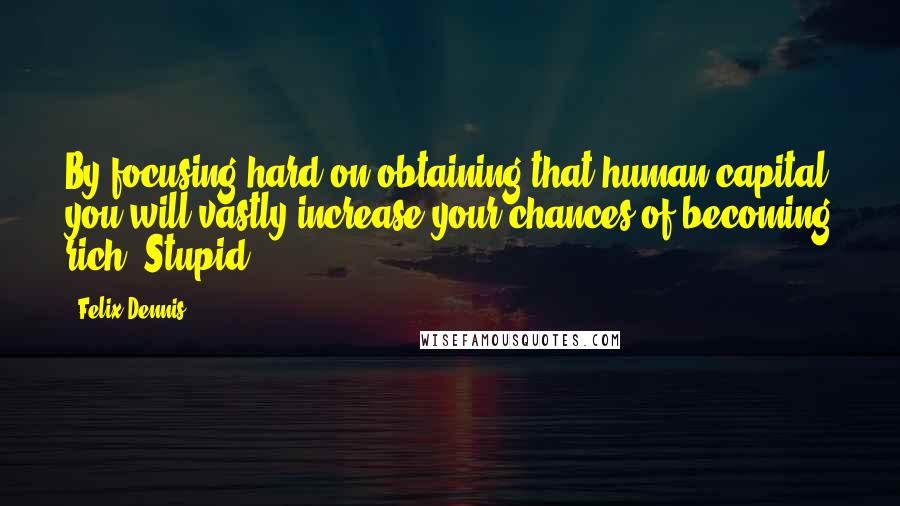 Felix Dennis Quotes: By focusing hard on obtaining that human capital you will vastly increase your chances of becoming rich. Stupid